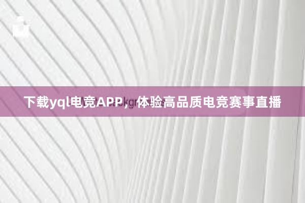 下载yql电竞APP，体验高品质电竞赛事直播