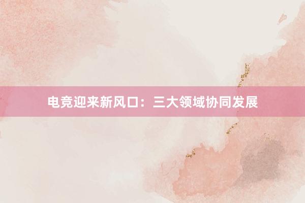 电竞迎来新风口：三大领域协同发展