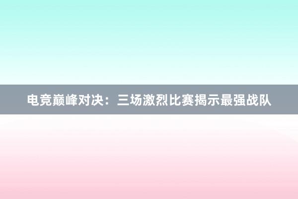 电竞巅峰对决：三场激烈比赛揭示最强战队