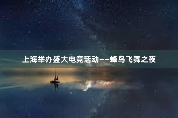 上海举办盛大电竞活动——蜂鸟飞舞之夜