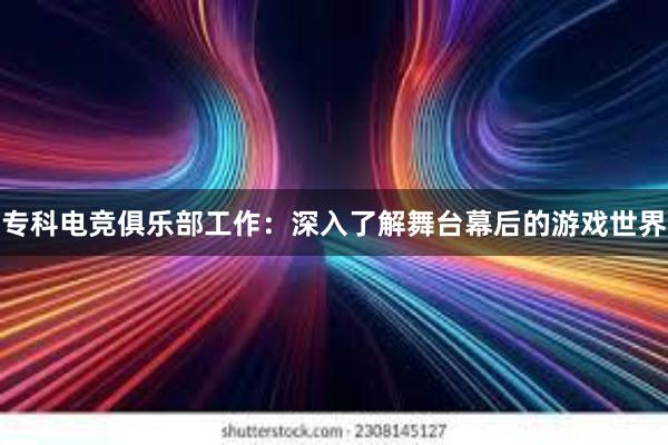 专科电竞俱乐部工作：深入了解舞台幕后的游戏世界