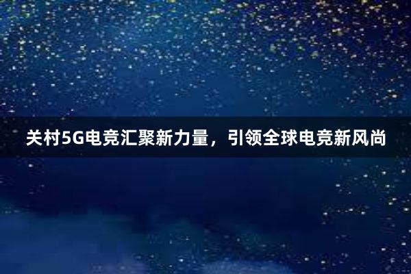 关村5G电竞汇聚新力量，引领全球电竞新风尚