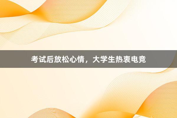 考试后放松心情，大学生热衷电竞