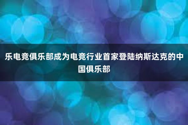 乐电竞俱乐部成为电竞行业首家登陆纳斯达克的中国俱乐部