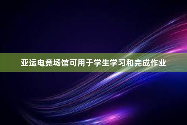 亚运电竞场馆可用于学生学习和完成作业