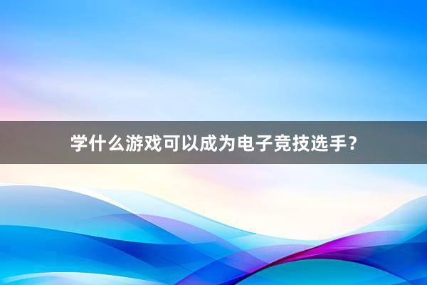 学什么游戏可以成为电子竞技选手？