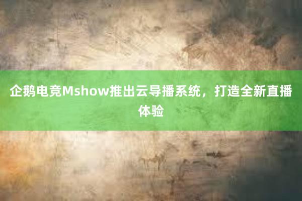 企鹅电竞Mshow推出云导播系统，打造全新直播体验