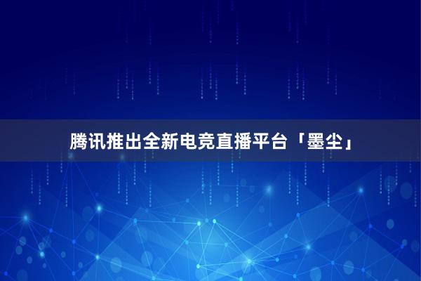 腾讯推出全新电竞直播平台「墨尘」