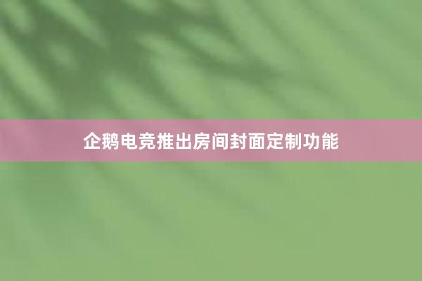 企鹅电竞推出房间封面定制功能