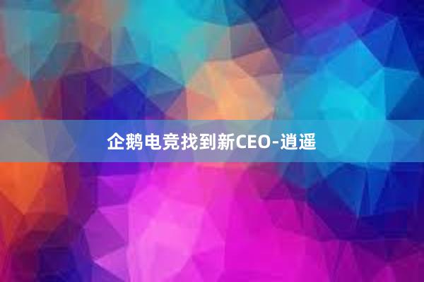 企鹅电竞找到新CEO-逍遥