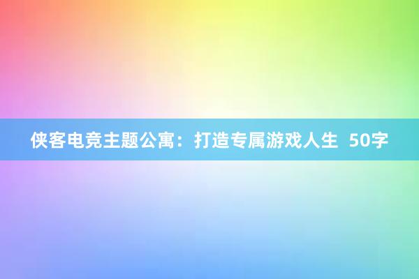 侠客电竞主题公寓：打造专属游戏人生  50字