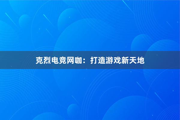 克烈电竞网咖：打造游戏新天地