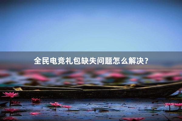 全民电竞礼包缺失问题怎么解决？