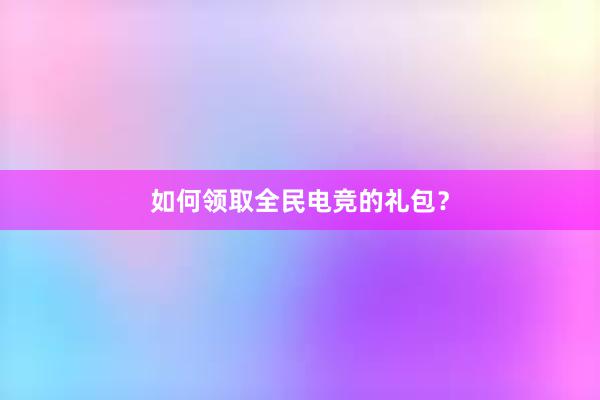 如何领取全民电竞的礼包？