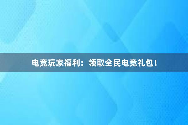 电竞玩家福利：领取全民电竞礼包！