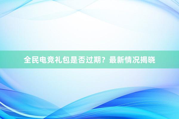 全民电竞礼包是否过期？最新情况揭晓