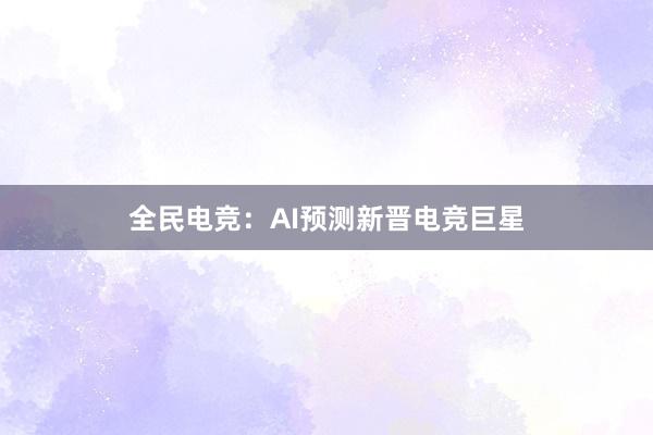 全民电竞：AI预测新晋电竞巨星