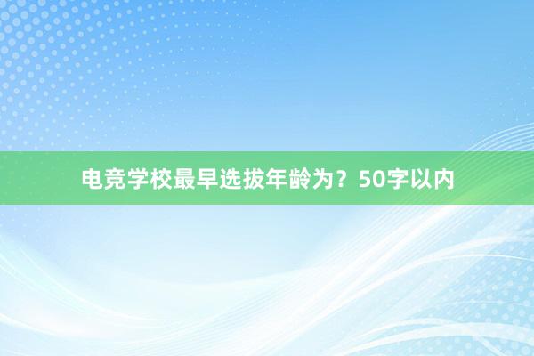 电竞学校最早选拔年龄为？50字以内