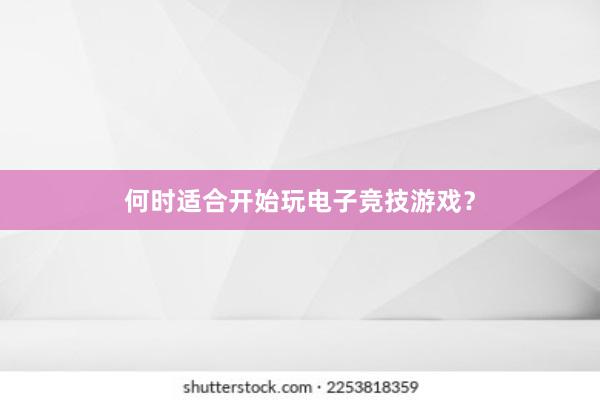 何时适合开始玩电子竞技游戏？