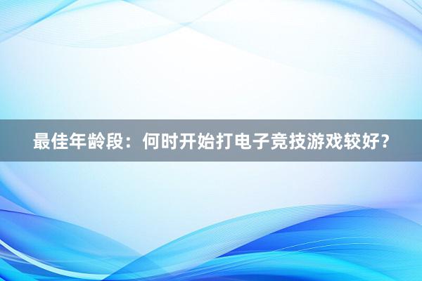 最佳年龄段：何时开始打电子竞技游戏较好？