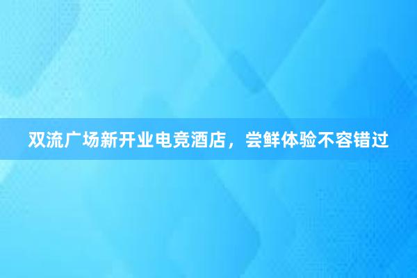 双流广场新开业电竞酒店，尝鲜体验不容错过