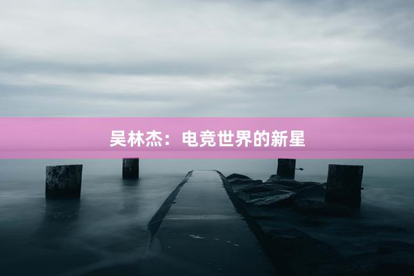 吴林杰：电竞世界的新星