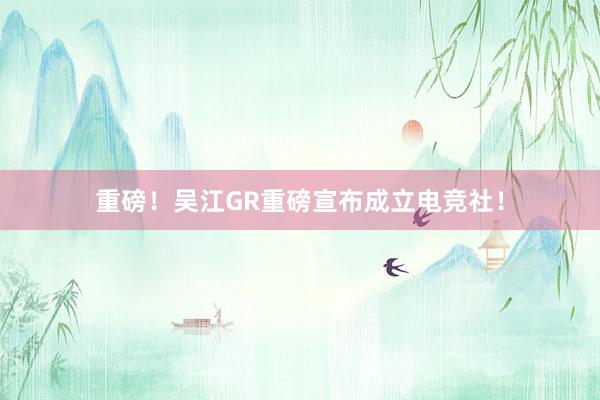 重磅！吴江GR重磅宣布成立电竞社！