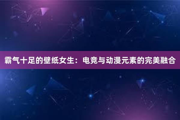 霸气十足的壁纸女生：电竞与动漫元素的完美融合