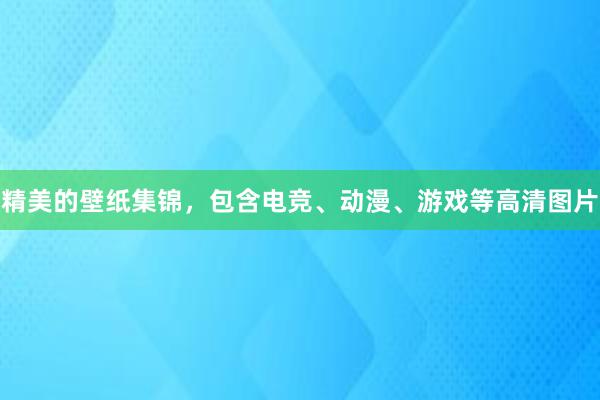 精美的壁纸集锦，包含电竞、动漫、游戏等高清图片