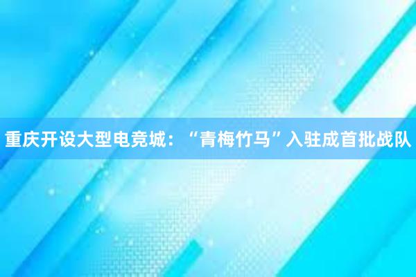 重庆开设大型电竞城：“青梅竹马”入驻成首批战队