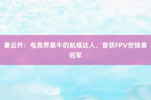 姜云升：电竞界最牛的航模达人，曾获FPV世锦赛冠军