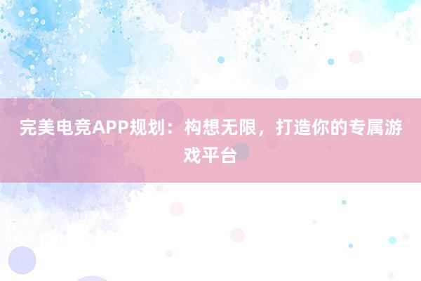 完美电竞APP规划：构想无限，打造你的专属游戏平台