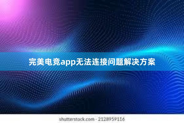 完美电竞app无法连接问题解决方案