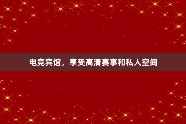 电竞宾馆，享受高清赛事和私人空间