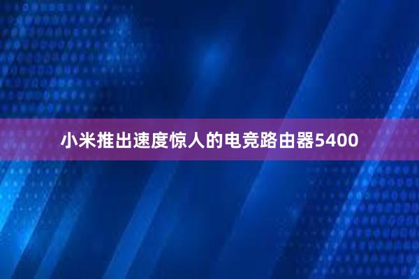 小米推出速度惊人的电竞路由器5400