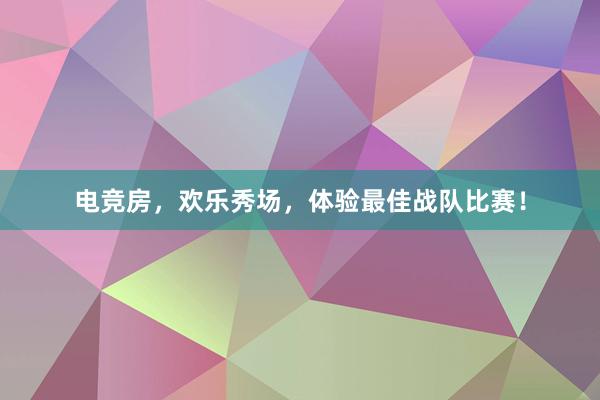 电竞房，欢乐秀场，体验最佳战队比赛！