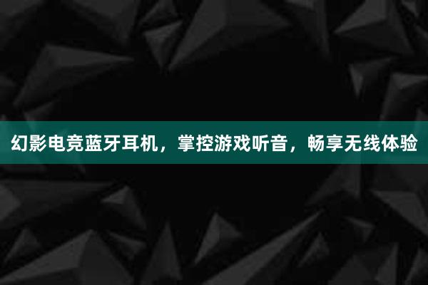 幻影电竞蓝牙耳机，掌控游戏听音，畅享无线体验