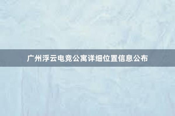 广州浮云电竞公寓详细位置信息公布