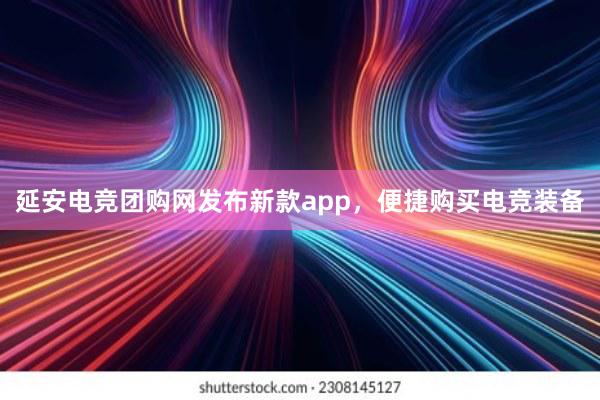 延安电竞团购网发布新款app，便捷购买电竞装备