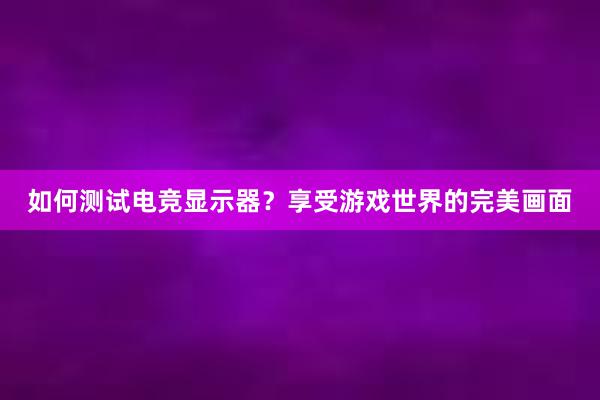 如何测试电竞显示器？享受游戏世界的完美画面