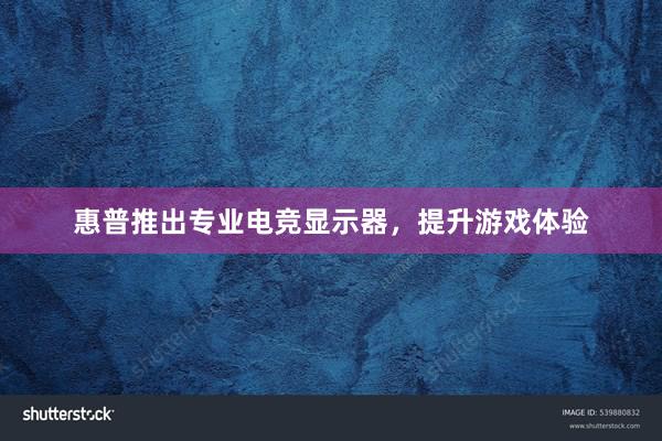 惠普推出专业电竞显示器，提升游戏体验