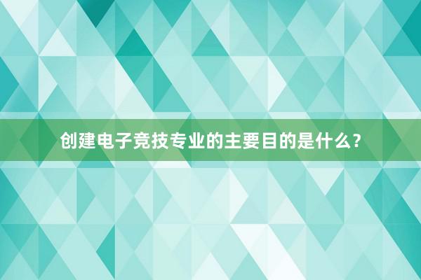 创建电子竞技专业的主要目的是什么？