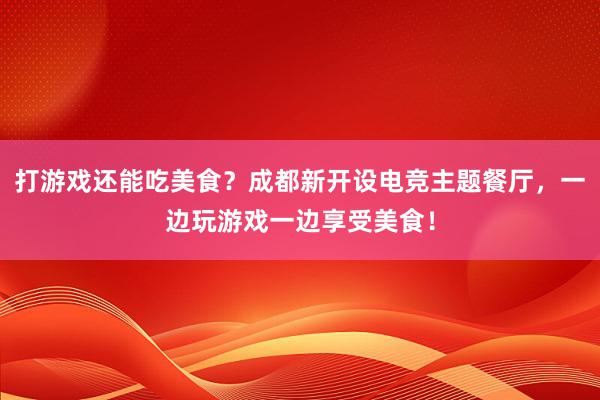 打游戏还能吃美食？成都新开设电竞主题餐厅，一边玩游戏一边享受美食！