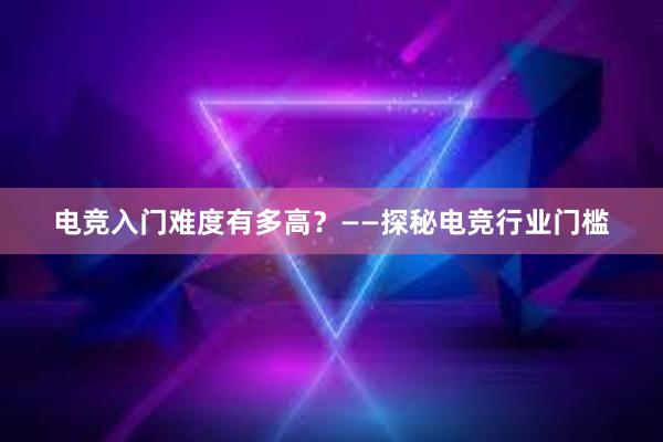 电竞入门难度有多高？——探秘电竞行业门槛