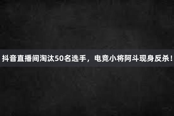 抖音直播间淘汰50名选手，电竞小将阿斗现身反杀！