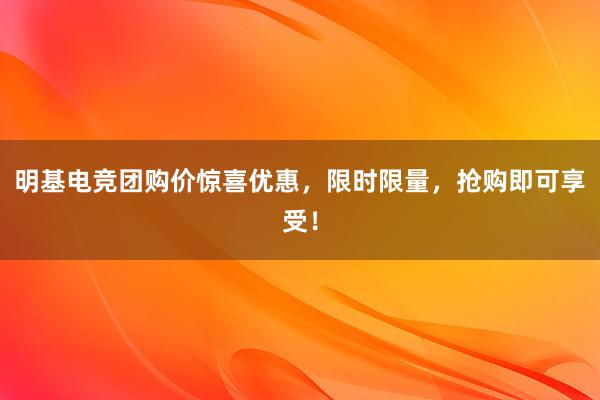 明基电竞团购价惊喜优惠，限时限量，抢购即可享受！