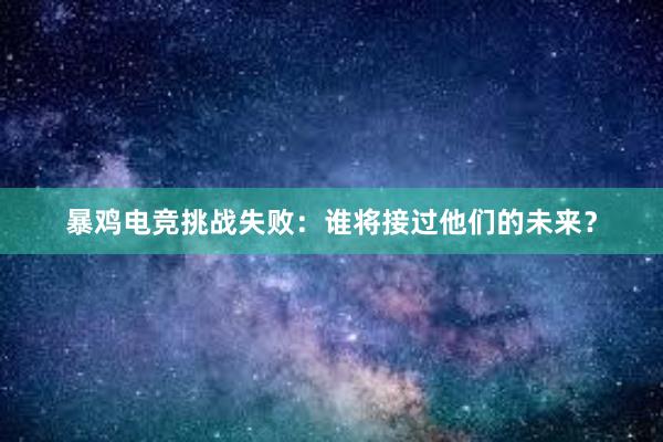 暴鸡电竞挑战失败：谁将接过他们的未来？