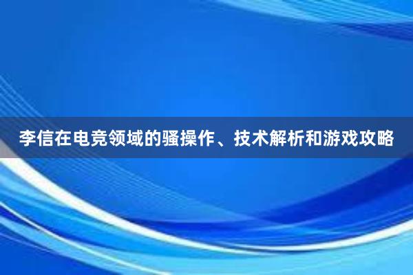 李信在电竞领域的骚操作、技术解析和游戏攻略