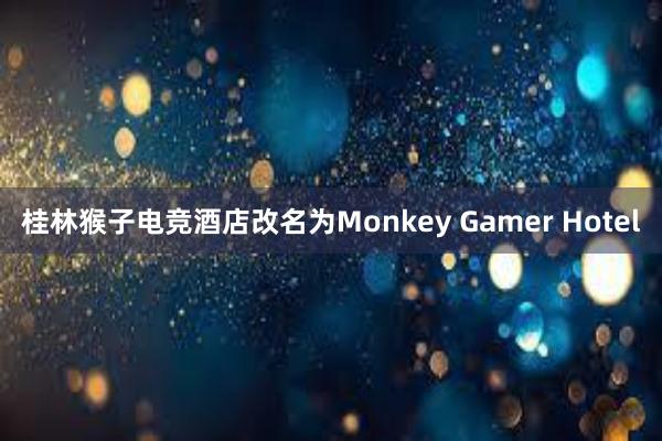 桂林猴子电竞酒店改名为Monkey Gamer Hotel