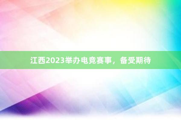 江西2023举办电竞赛事，备受期待